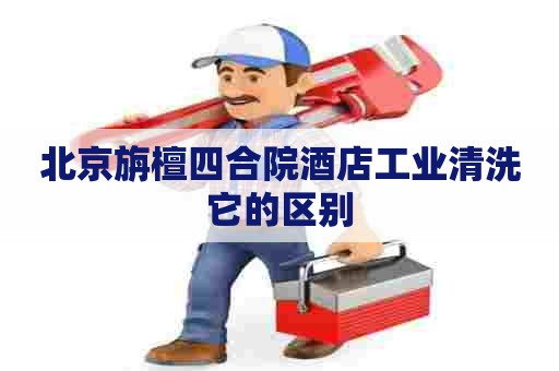 北京旃檀四合院酒店工业清洗它的区别