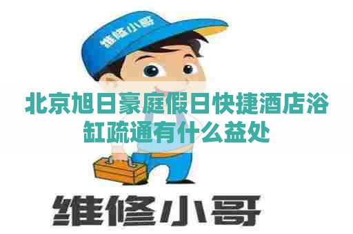 北京旭日豪庭假日快捷酒店浴缸疏通有什么益处