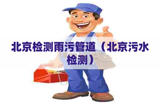 北京检测雨污管道(北京污水检测) 北京检测雨污管道(北京污水检测)