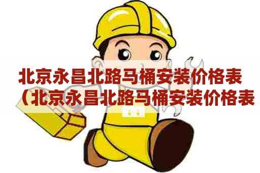 北京永昌北路马桶安装价格表(北京永昌北路马桶安装价格表电话) 北京永昌北路马桶安装价格表(北京永昌北路马桶安装价格表电话)