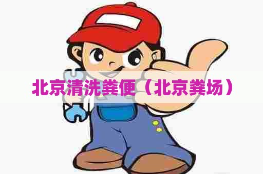 北京清洗粪便(北京粪场) 北京清洗粪便(北京粪场)