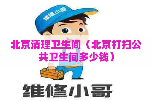 北京清理卫生间(北京打扫公共卫生间多少钱) 北京清理卫生间(北京打扫公共卫生间多少钱)