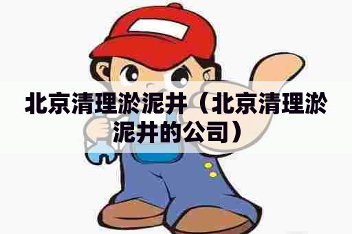 北京清理淤泥井(北京清理淤泥井的公司) 北京清理淤泥井(北京清理淤泥井的公司)