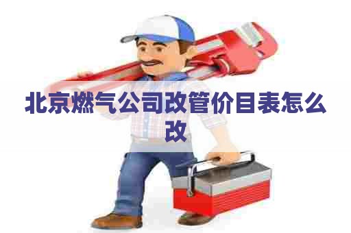 北京燃气公司改管价目表怎么改 北京燃气公司改管价目表怎么改