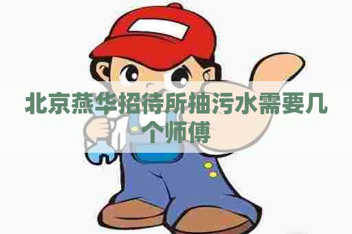 北京燕华招待所抽污水需要几个师傅 北京燕华招待所抽污水需要几个师傅