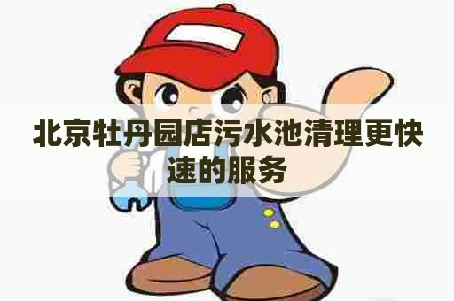 北京牡丹园店污水池清理更快速的服务 北京牡丹园店污水池清理更快速的服务