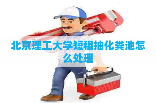 北京理工大学短租抽化粪池怎么处理