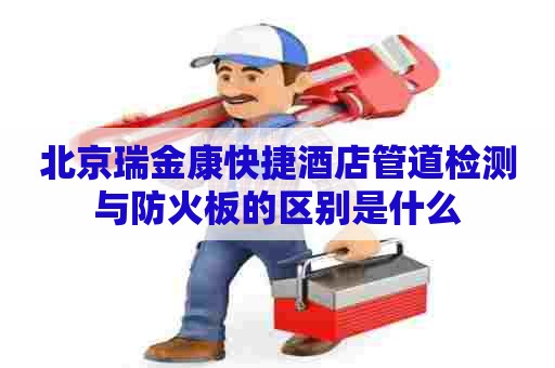 北京瑞金康快捷酒店管道检测与防火板的区别是什么