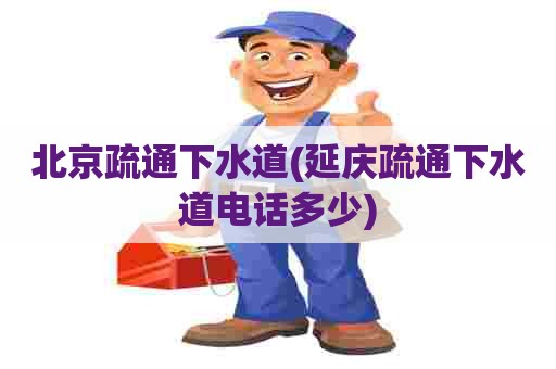 北京疏通下水道(延庆疏通下水道电话多少) 北京疏通下水道(延庆疏通下水道电话多少)