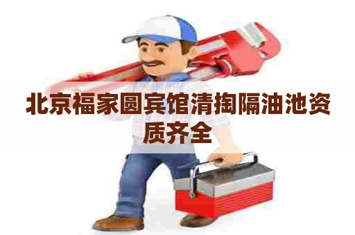 北京福家圆宾馆清掏隔油池资质齐全