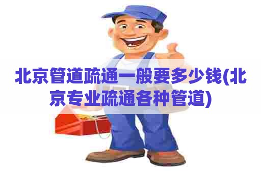 北京管道疏通一般要多少钱(北京专业疏通各种管道)