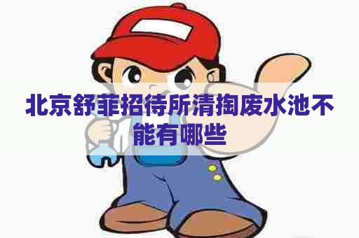 北京舒菲招待所清掏废水池不能有哪些