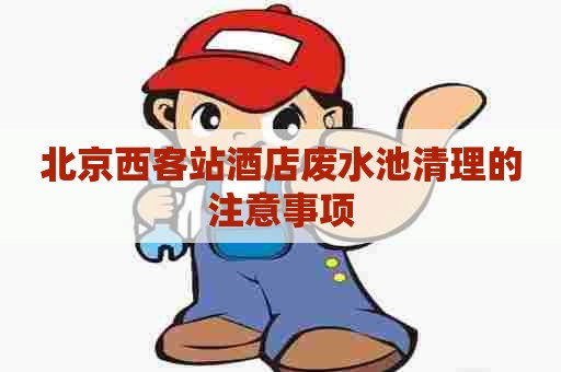 北京西客站酒店废水池清理的注意事项