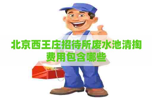 北京西王庄招待所废水池清掏费用包含哪些
