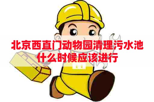 北京西直门动物园清理污水池什么时候应该进行