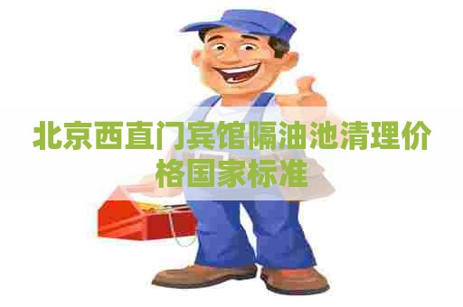北京西直门宾馆隔油池清理价格国家标准