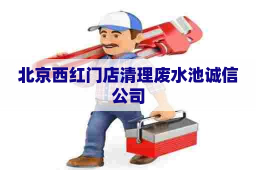 北京西红门店清理废水池诚信公司