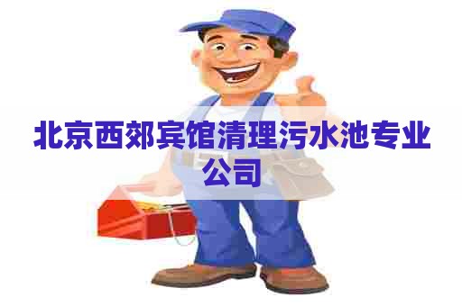 北京西郊宾馆清理污水池专业公司