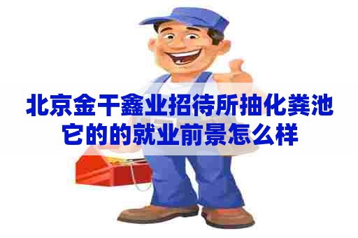 北京金干鑫业招待所抽化粪池它的的就业前景怎么样