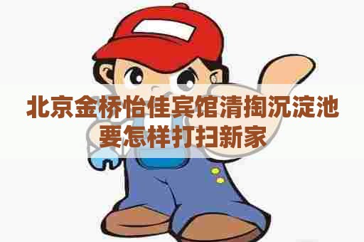 北京金桥怡佳宾馆清掏沉淀池要怎样打扫新家