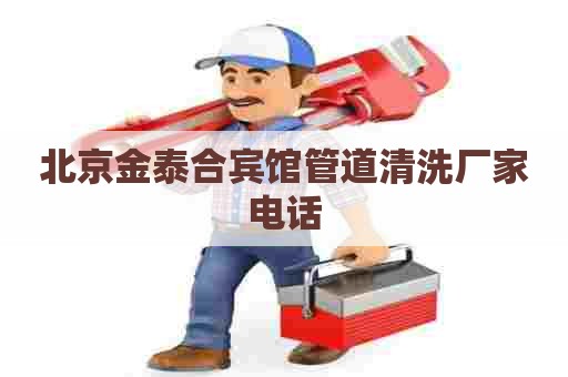 北京金泰合宾馆管道清洗厂家电话