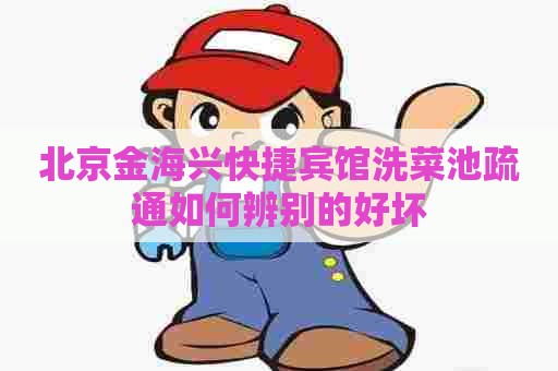 北京金海兴快捷宾馆洗菜池疏通如何辨别的好坏