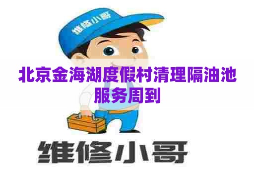 北京金海湖度假村清理隔油池服务周到