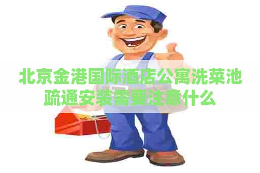 北京金港国际酒店公寓洗菜池疏通安装需要注意什么
