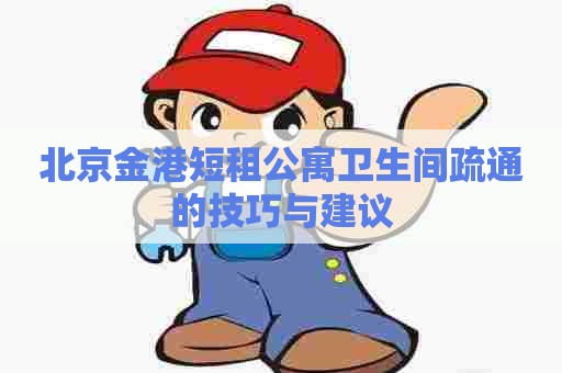 北京金港短租公寓卫生间疏通的技巧与建议