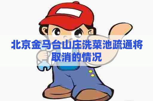 北京金马台山庄洗菜池疏通将取消的情况