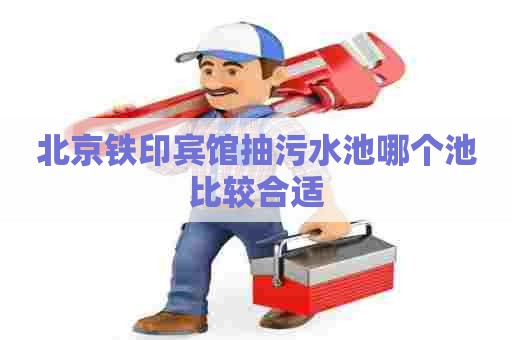 北京铁印宾馆抽污水池哪个池比较合适 北京铁印宾馆抽污水池哪个池比较合适