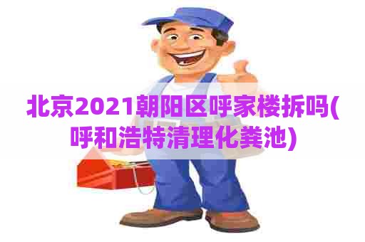 北京2021朝阳区呼家楼拆吗(呼和浩特清理化粪池)