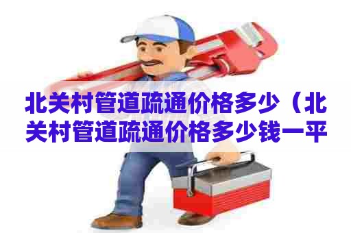 北关村管道疏通价格多少(北关村管道疏通价格多少钱一平方) 北关村管道疏通价格多少(北关村管道疏通价格多少钱一平方)