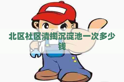 北区社区清掏沉淀池一次多少钱 北区社区清掏沉淀池一次多少钱