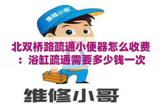 北双桥路疏通小便器怎么收费:浴缸疏通需要多少钱一次 北双桥路疏通小便器怎么收费:浴缸疏通需要多少钱一次