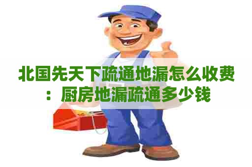 北国先天下疏通地漏怎么收费:厨房地漏疏通多少钱 北国先天下疏通地漏怎么收费:厨房地漏疏通多少钱