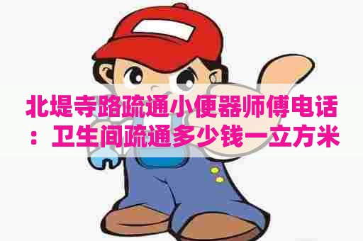 北堤寺路疏通小便器师傅电话:卫生间疏通多少钱一立方米 北堤寺路疏通小便器师傅电话:卫生间疏通多少钱一立方米