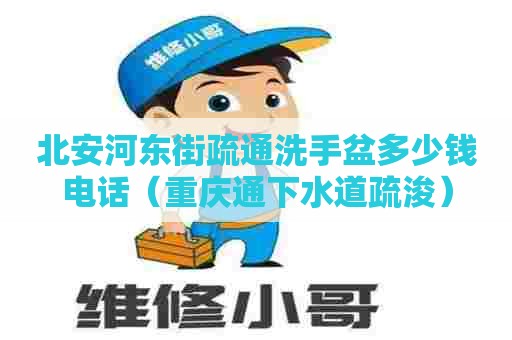 北安河东街疏通洗手盆多少钱电话(重庆通下水道疏浚) 北安河东街疏通洗手盆多少钱电话(重庆通下水道疏浚)