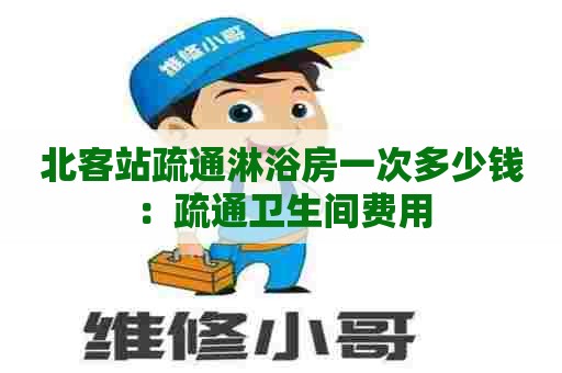 北客站疏通淋浴房一次多少钱:疏通卫生间费用 北客站疏通淋浴房一次多少钱:疏通卫生间费用