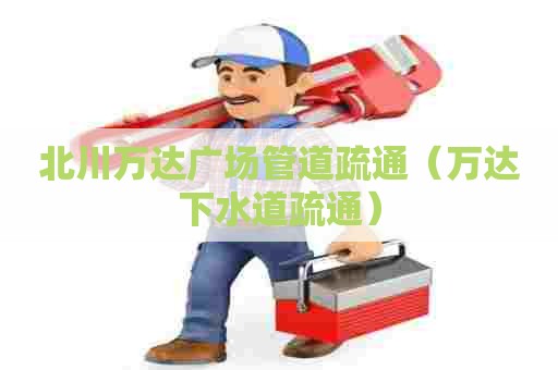 北川万达广场管道疏通（万达下水道疏通）