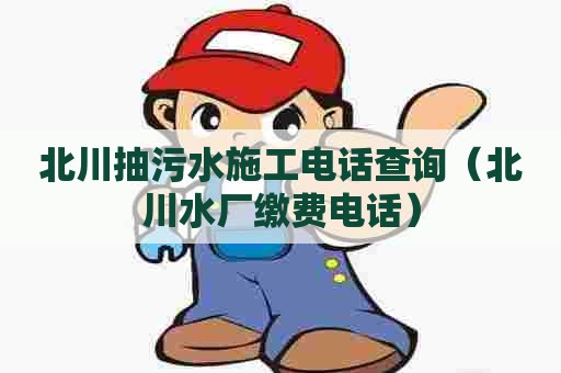 北川抽污水施工电话查询（北川水厂缴费电话）