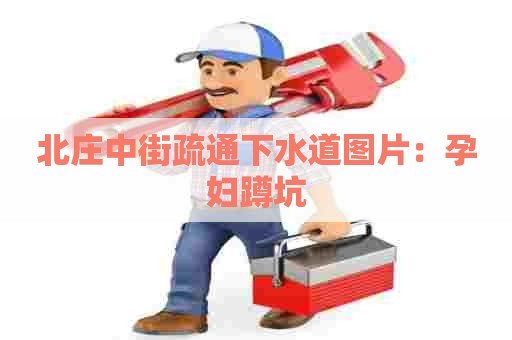 北庄中街疏通下水道图片：孕妇蹲坑