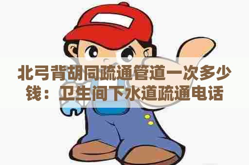 北弓背胡同疏通管道一次多少钱:卫生间下水道疏通电话 北弓背胡同疏通管道一次多少钱:卫生间下水道疏通电话