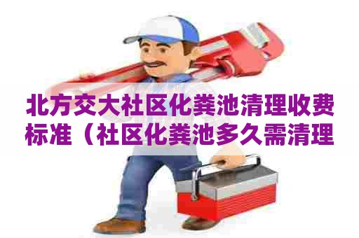 北方交大社区化粪池清理收费标准(社区化粪池多久需清理) 北方交大社区化粪池清理收费标准(社区化粪池多久需清理)