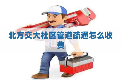 北方交大社区管道疏通怎么收费 北方交大社区管道疏通怎么收费