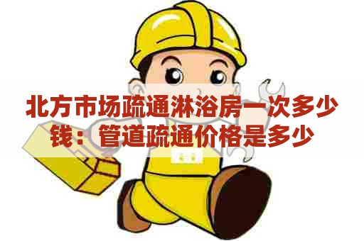 北方市场疏通淋浴房一次多少钱:管道疏通价格是多少 北方市场疏通淋浴房一次多少钱:管道疏通价格是多少