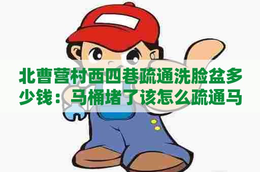 北曹营村西四巷疏通洗脸盆多少钱:马桶堵了该怎么疏通马 北曹营村西四巷疏通洗脸盆多少钱:马桶堵了该怎么疏通马