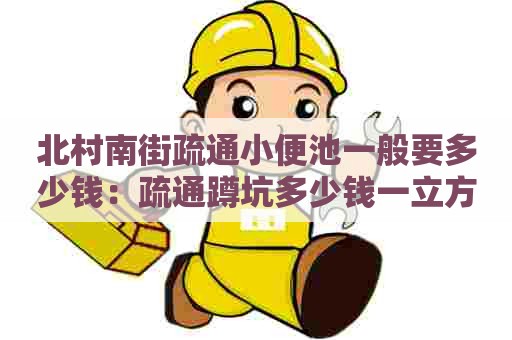 北村南街疏通小便池一般要多少钱:疏通蹲坑多少钱一立方 北村南街疏通小便池一般要多少钱:疏通蹲坑多少钱一立方