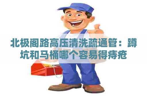 北极阁路高压清洗疏通管:蹲坑和马桶哪个容易得痔疮 北极阁路高压清洗疏通管:蹲坑和马桶哪个容易得痔疮