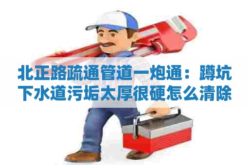 北正路疏通管道一炮通：蹲坑下水道污垢太厚很硬怎么清除